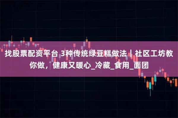 找股票配资平台 3种传统绿豆糕做法｜社区工坊教你做，健康又暖心_冷藏_食用_面团