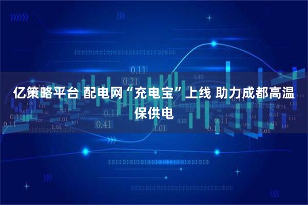 亿策略平台 配电网“充电宝”上线 助力成都高温保供电