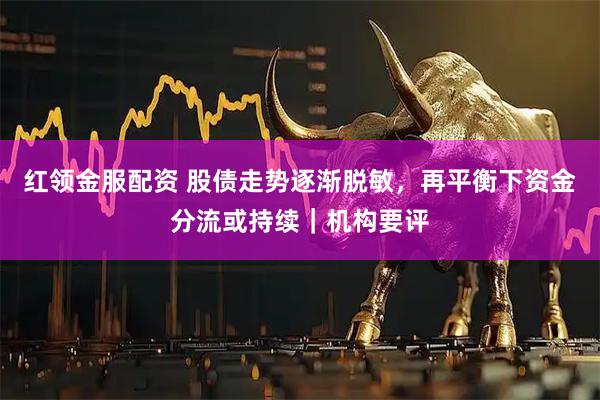 红领金服配资 股债走势逐渐脱敏，再平衡下资金分流或持续｜机构要评