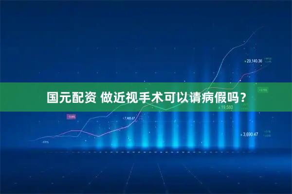 国元配资 做近视手术可以请病假吗？