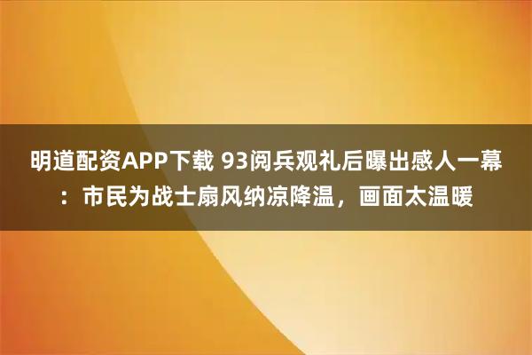 明道配资APP下载 93阅兵观礼后曝出感人一幕：市民为战士扇风纳凉降温，画面太温暖