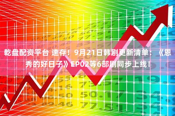 乾盘配资平台 速存！9月21日韩剧更新清单：《恩秀的好日子》EP02等6部剧同步上线！