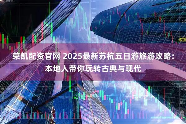 荣凯配资官网 2025最新苏杭五日游旅游攻略：本地人带你玩转古典与现代