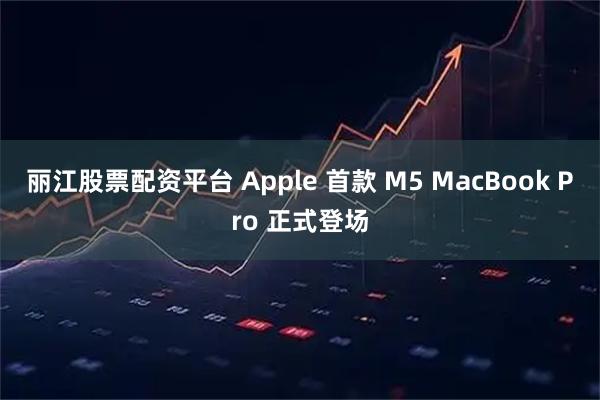 丽江股票配资平台 Apple 首款 M5 MacBook Pro 正式登场