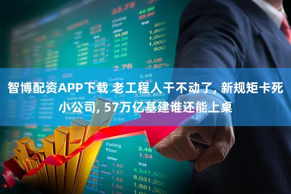 智博配资APP下载 老工程人干不动了, 新规矩卡死小公司, 57万亿基建谁还能上桌