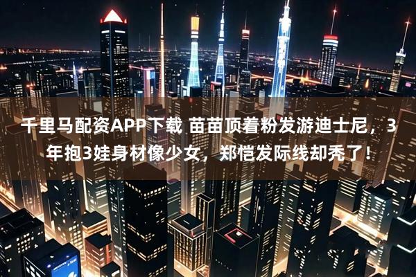 千里马配资APP下载 苗苗顶着粉发游迪士尼，3年抱3娃身材像少女，郑恺发际线却秃了！