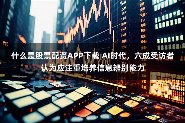 什么是股票配资APP下载 AI时代，六成受访者认为应注重培养信息辨别能力