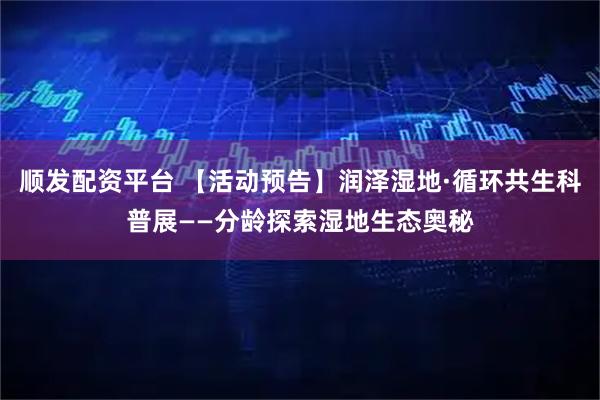 顺发配资平台 【活动预告】润泽湿地·循环共生科普展——分龄探索湿地生态奥秘