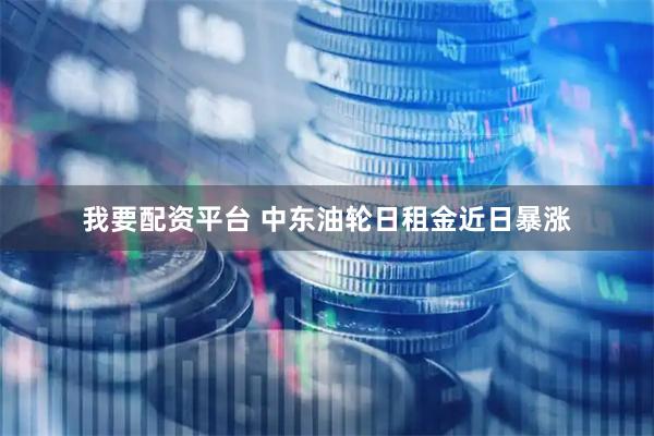 我要配资平台 中东油轮日租金近日暴涨