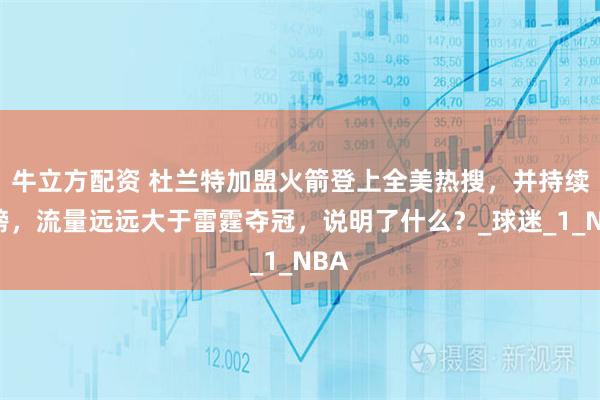 牛立方配资 杜兰特加盟火箭登上全美热搜，并持续霸榜，流量远远大于雷霆夺冠，说明了什么？_球迷_1_NBA