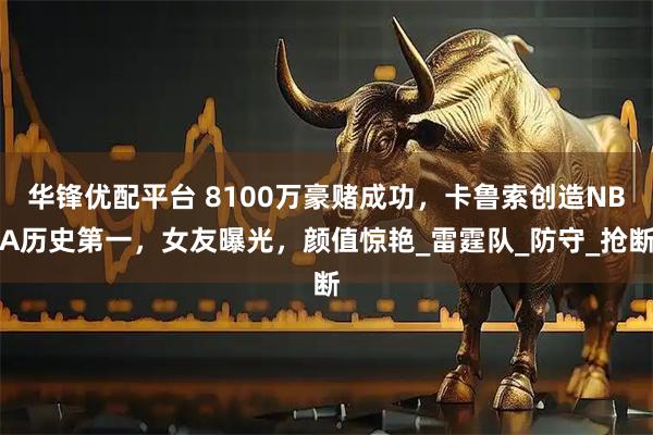 华锋优配平台 8100万豪赌成功，卡鲁索创造NBA历史第一，女友曝光，颜值惊艳_雷霆队_防守_抢断