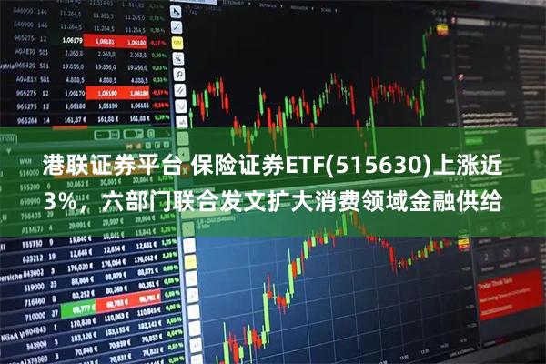 港联证券平台 保险证券ETF(515630)上涨近3%，六部门联合发文扩大消费领域金融供给