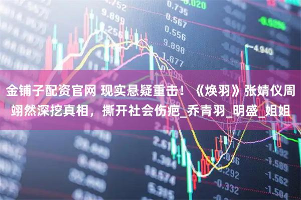 金铺子配资官网 现实悬疑重击！《焕羽》张婧仪周翊然深挖真相，撕开社会伤疤_乔青羽_明盛_姐姐