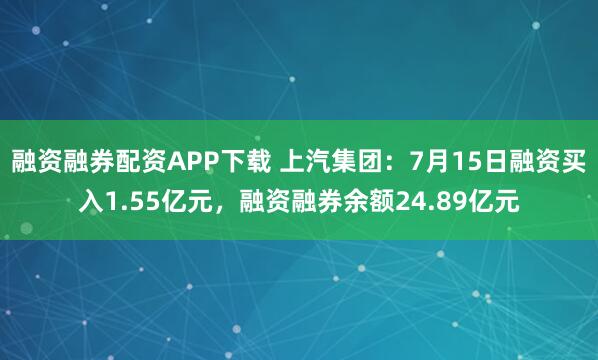 融资融券配资APP下载 上汽集团：7月15日融资买入1.55亿元，融资融券余额24.89亿元