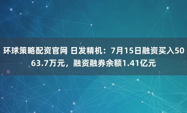 环球策略配资官网 日发精机：7月15日融资买入5063.7万元，融资融券余额1.41亿元