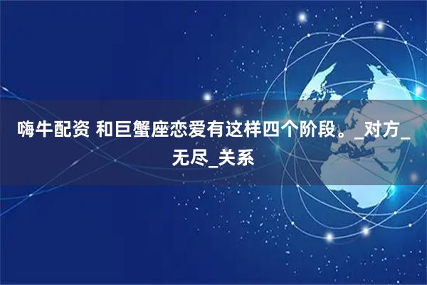 嗨牛配资 和巨蟹座恋爱有这样四个阶段。_对方_无尽_关系