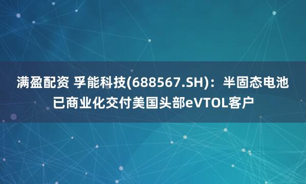 满盈配资 孚能科技(688567.SH)：半固态电池已商业化交付美国头部eVTOL客户