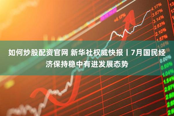 如何炒股配资官网 新华社权威快报丨7月国民经济保持稳中有进发展态势