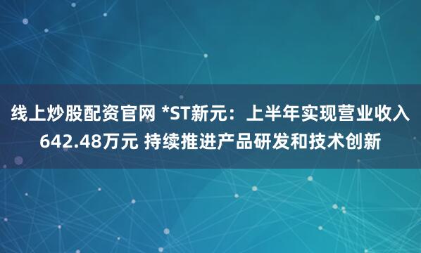 线上炒股配资官网 *ST新元：上半年实现营业收入642.48万元 持续推进产品研发和技术创新