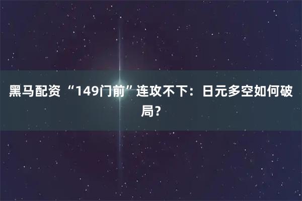 黑马配资 “149门前”连攻不下：日元多空如何破局？
