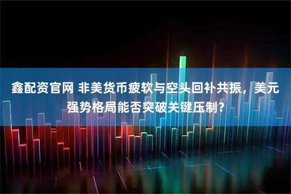 鑫配资官网 非美货币疲软与空头回补共振，美元强势格局能否突破关键压制？