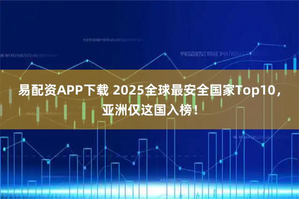 易配资APP下载 2025全球最安全国家Top10，亚洲仅这国入榜！