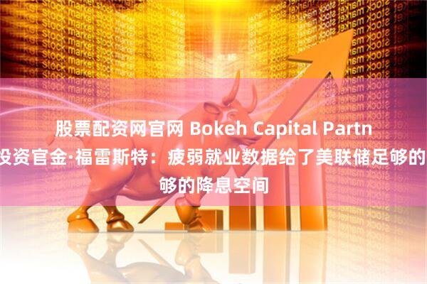 股票配资网官网 Bokeh Capital Partners首席投资官金·福雷斯特：疲弱就业数据给了美联储足够的降息空间