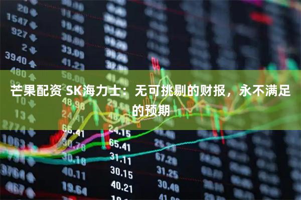 芒果配资 SK海力士：无可挑剔的财报，永不满足的预期